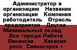 Администратор в организацию › Название организации ­ Компания-работодатель › Отрасль предприятия ­ Другое › Минимальный оклад ­ 1 - Все города Работа » Вакансии   . Хакасия респ.,Саяногорск г.